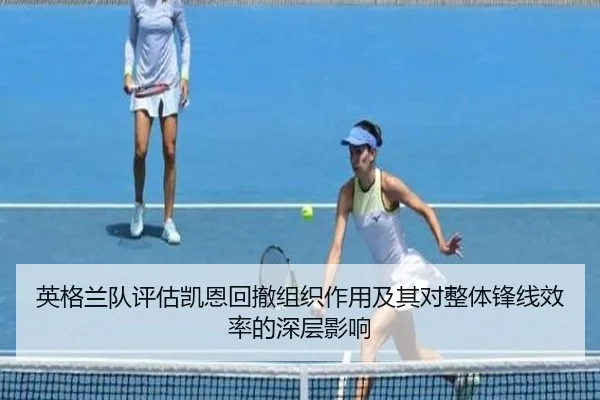 英格兰队评估凯恩回撤组织作用及其对整体锋线效率的深层影响