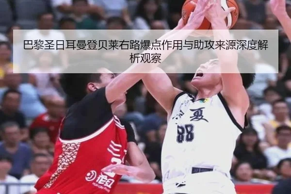 巴黎圣日耳曼登贝莱右路爆点作用与助攻来源深度解析观察