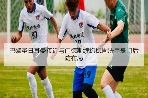 巴黎圣日耳曼接近与门德斯续约稳固法甲豪门后防布局