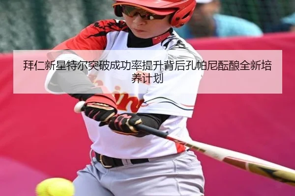拜仁新星特尔突破成功率提升背后孔帕尼酝酿全新培养计划